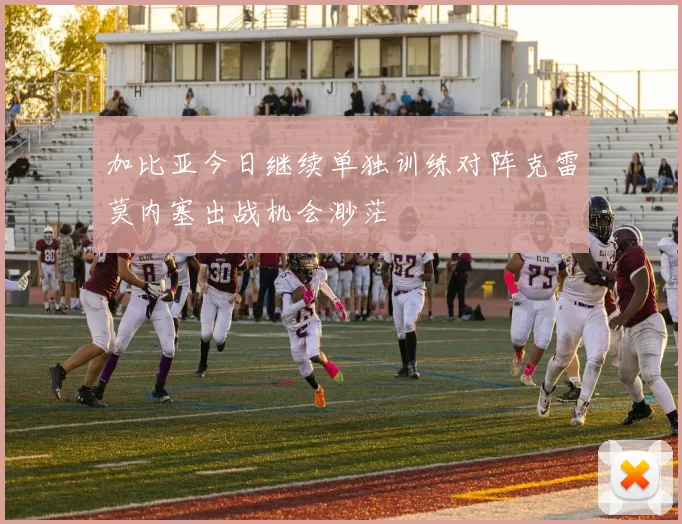 加比亚今日继续单独训练对阵克雷莫内塞出战机会渺茫