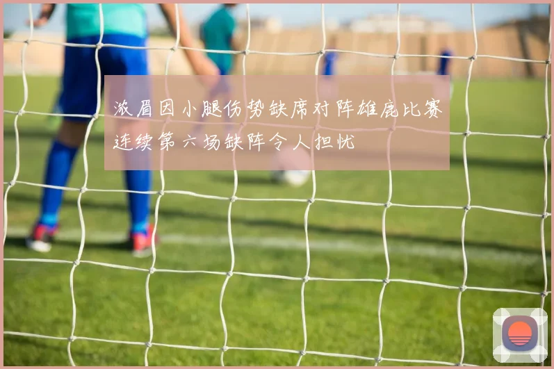 浓眉因小腿伤势缺席对阵雄鹿比赛连续第六场缺阵令人担忧