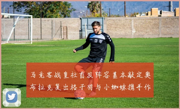 马竞客战皇社首发阵容基本敲定奥布拉克复出格子将与小蜘蛛携手作战