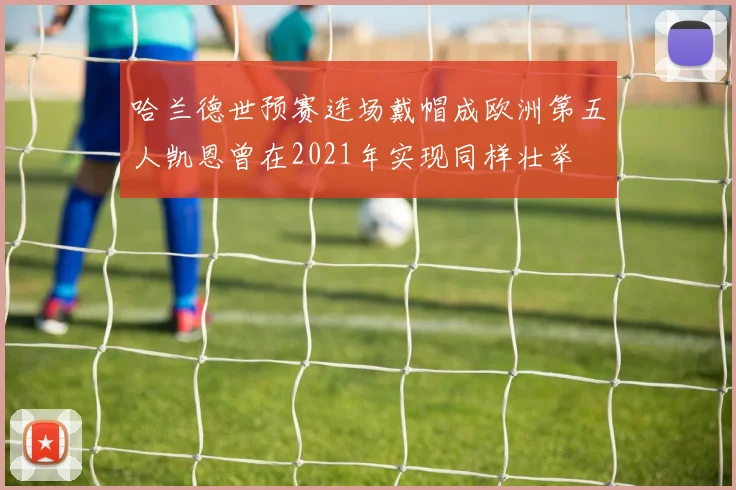 哈兰德世预赛连场戴帽成欧洲第五人凯恩曾在2021年实现同样壮举