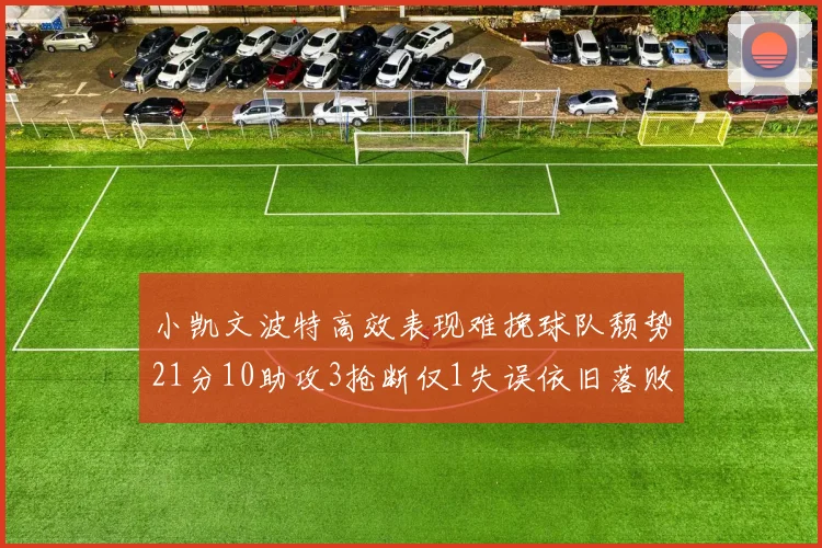 小凯文波特高效表现难挽球队颓势21分10助攻3抢断仅1失误依旧落败
