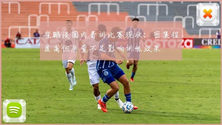 崔鹏谈国内青训比赛现状：密集程度高但质量不足影响训练效果