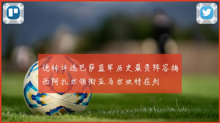 德转评选巴萨蓝军历史最贵阵容梅西阿扎尔领衔亚马尔坎特在列