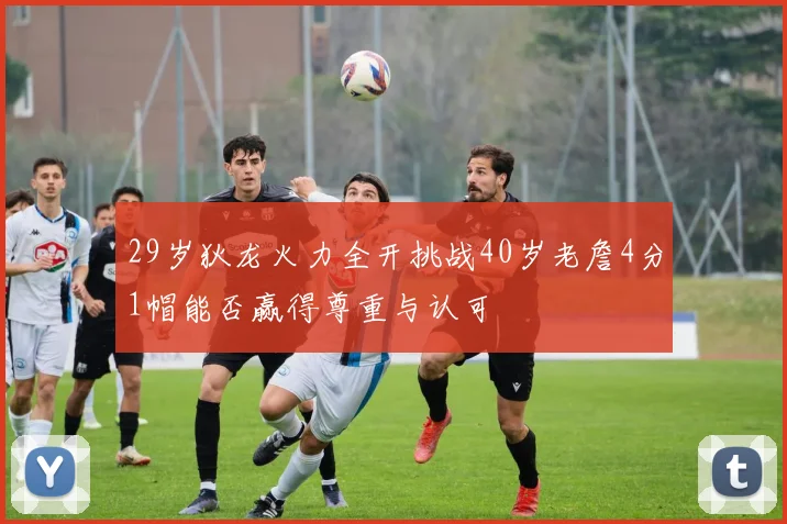 29岁狄龙火力全开挑战40岁老詹4分1帽能否赢得尊重与认可
