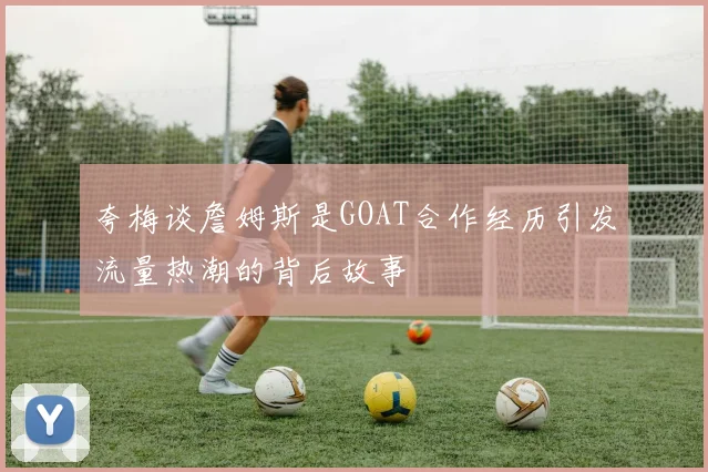 夸梅谈詹姆斯是GOAT合作经历引发流量热潮的背后故事