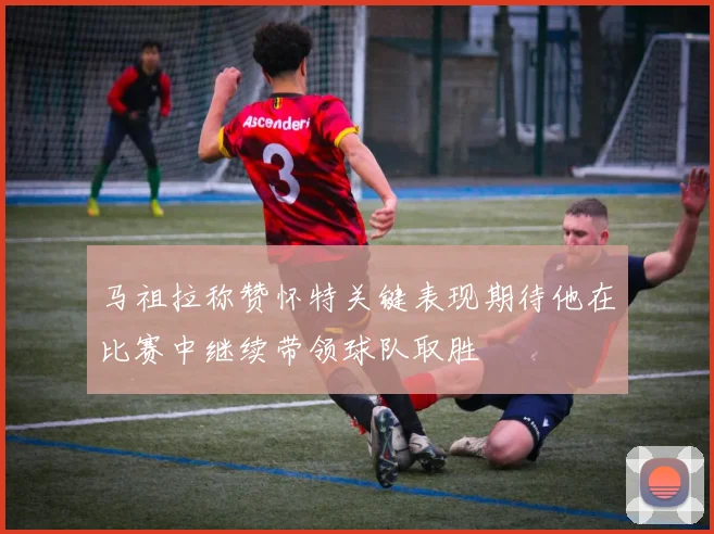 马祖拉称赞怀特关键表现期待他在比赛中继续带领球队取胜