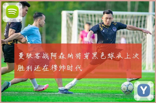 曼联客战阿森纳将穿黑色球衣上次胜利还在穆帅时代