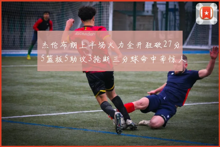杰伦布朗上半场火力全开狂砍27分5篮板5助攻3抢断三分球命中率惊人