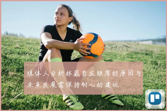 媒体人分析林葳首发缺席的原因与未来发展需保持耐心的建议