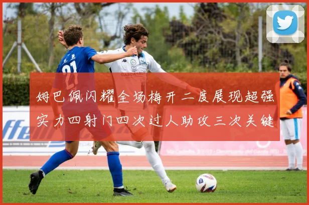 姆巴佩闪耀全场梅开二度展现超强实力四射门四次过人助攻三次关键传球