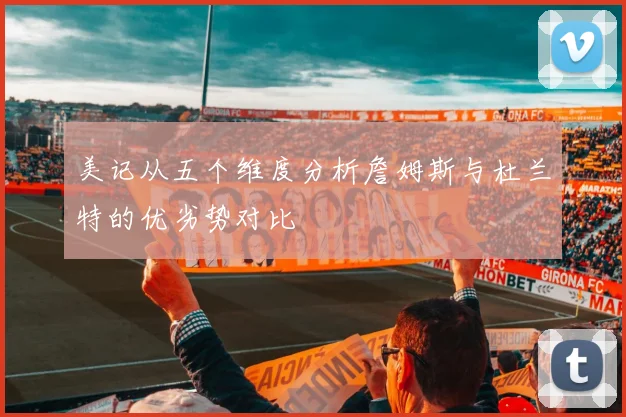 美记从五个维度分析詹姆斯与杜兰特的优劣势对比