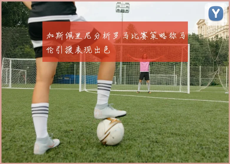 加斯佩里尼分析罗马比赛策略称马伦引援表现出色