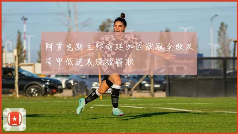 阿贾克斯主帅海廷加因欧冠全败及荷甲低迷表现被解职