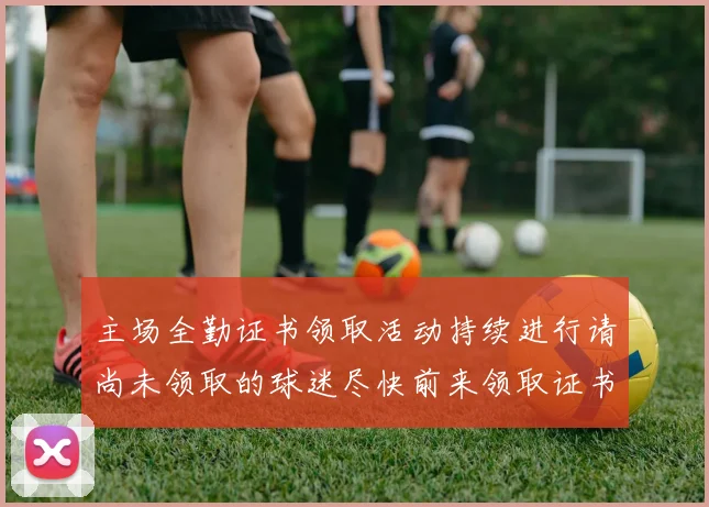 主场全勤证书领取活动持续进行请尚未领取的球迷尽快前来领取证书