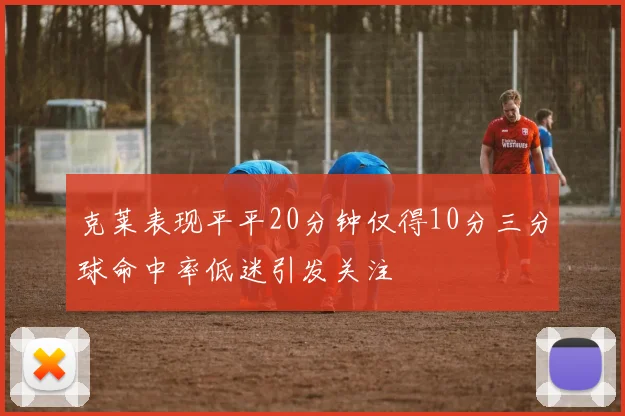 克莱表现平平20分钟仅得10分三分球命中率低迷引发关注