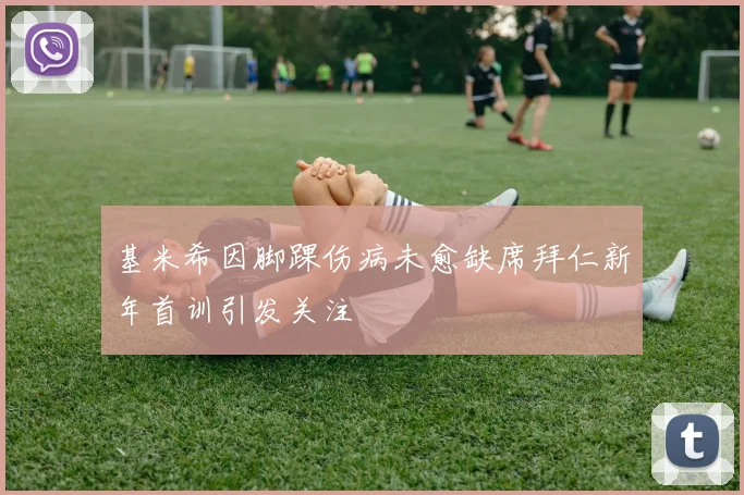 基米希因脚踝伤病未愈缺席拜仁新年首训引发关注