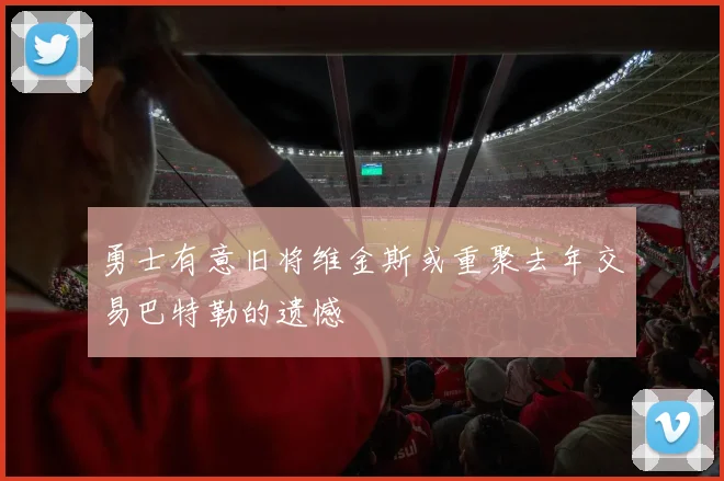 勇士有意旧将维金斯或重聚去年交易巴特勒的遗憾