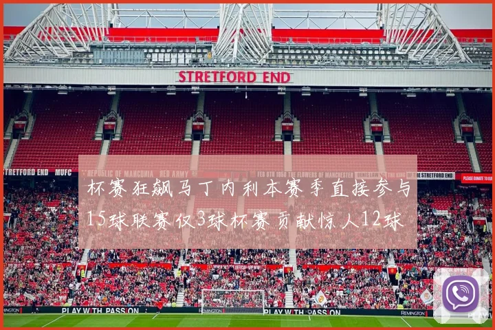 杯赛狂飙马丁内利本赛季直接参与15球联赛仅3球杯赛贡献惊人12球