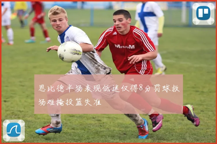 恩比德半场表现低迷仅得8分罚球救场难掩投篮失准