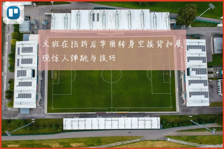 文班在挡拆后华丽转身空接背扣展现惊人弹跳与技巧