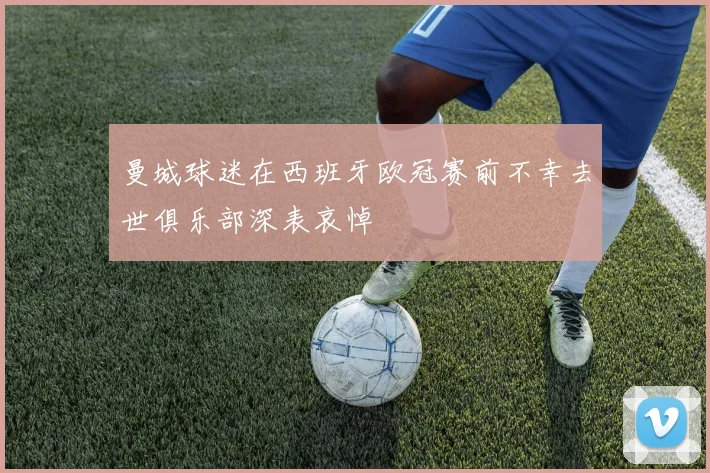 曼城球迷在西班牙欧冠赛前不幸去世俱乐部深表哀悼