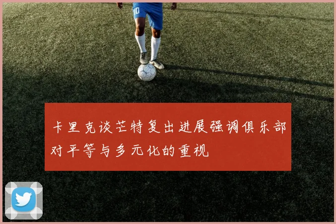 卡里克谈芒特复出进展强调俱乐部对平等与多元化的重视