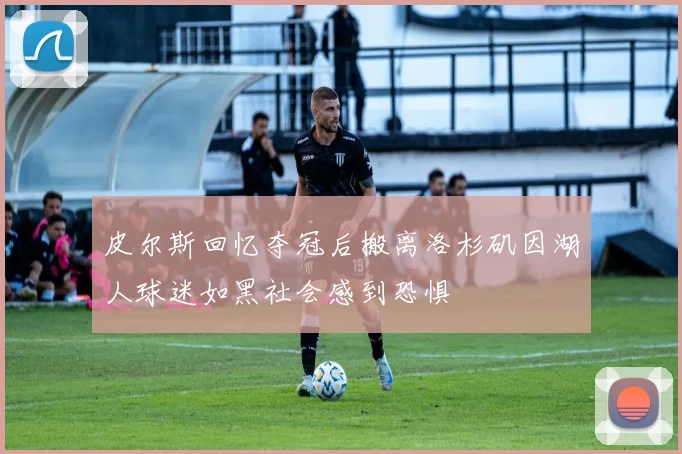 皮尔斯回忆夺冠后搬离洛杉矶因湖人球迷如黑社会感到恐惧
