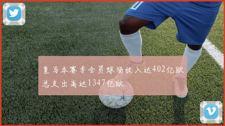 皇马本赛季会员球场收入达402亿欧总支出高达1347亿欧