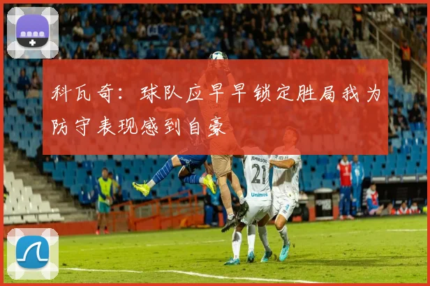 科瓦奇：球队应早早锁定胜局我为防守表现感到自豪