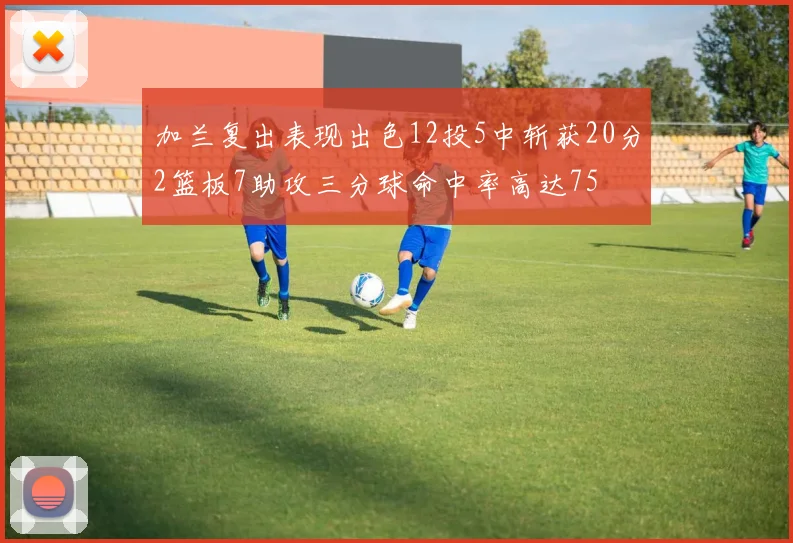 加兰复出表现出色12投5中斩获20分2篮板7助攻三分球命中率高达75