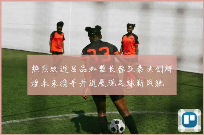 热烈欢迎吕品加盟长春亚泰共创辉煌未来携手并进展现足球新风貌