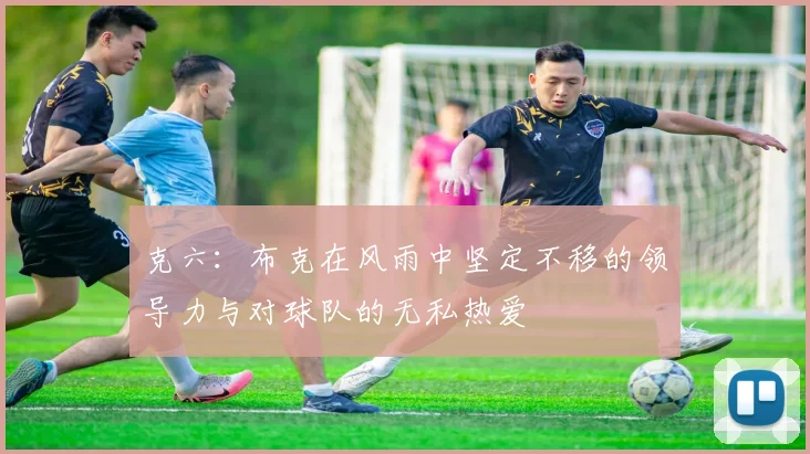 克六：布克在风雨中坚定不移的领导力与对球队的无私热爱