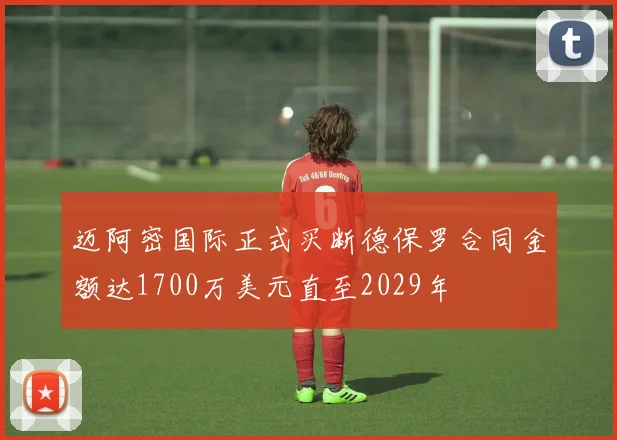 迈阿密国际正式买断德保罗合同金额达1700万美元直至2029年