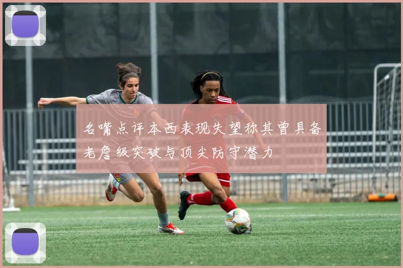 名嘴点评本西表现失望称其曾具备老詹级突破与顶尖防守潜力