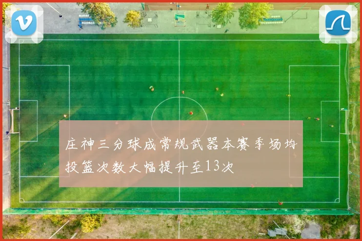 庄神三分球成常规武器本赛季场均投篮次数大幅提升至13次