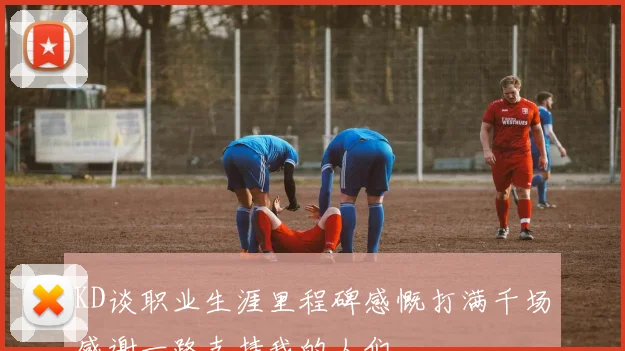 KD谈职业生涯里程碑感慨打满千场感谢一路支持我的人们