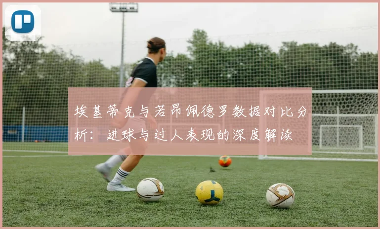 埃基蒂克与若昂佩德罗数据对比分析：进球与过人表现的深度解读