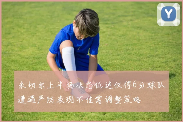 米切尔上半场状态低迷仅得6分球队遭遇严防表现不佳需调整策略
