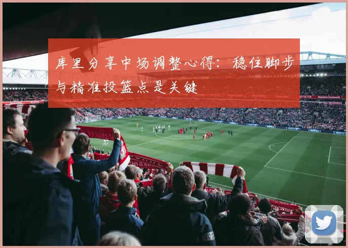 库里分享中场调整心得：稳住脚步与精准投篮点是关键