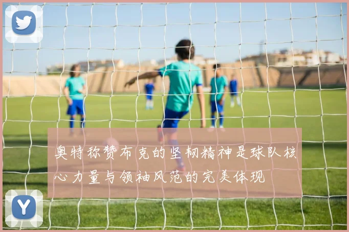 奥特称赞布克的坚韧精神是球队核心力量与领袖风范的完美体现