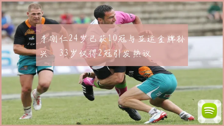 李刚仁24岁已获10冠与亚运金牌孙兴慜33岁仅得2冠引发热议